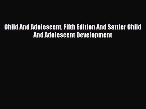 Read Child And Adolescent Fifth Edition And Sattler Child And Adolescent Development Ebook