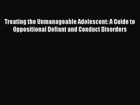 Read Treating the Unmanageable Adolescent: A Guide to Oppositional Defiant and Conduct Disorders