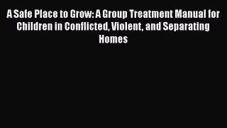 [Read book] A Safe Place to Grow: A Group Treatment Manual for Children in Conflicted Violent