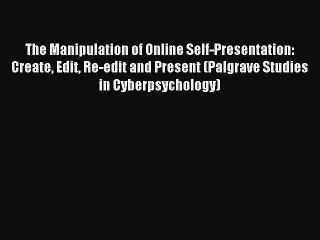 Download The Manipulation of Online Self-Presentation: Create Edit Re-edit and Present (Palgrave