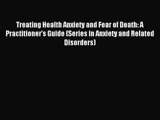 Read Treating Health Anxiety and Fear of Death: A Practitioner's Guide (Series in Anxiety and