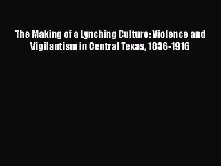 PDF The Making of a Lynching Culture: Violence and Vigilantism in Central Texas 1836-1916