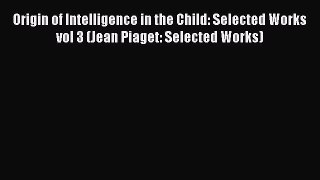 Read Origin of Intelligence in the Child: Selected Works vol 3 (Jean Piaget: Selected Works)