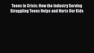 Download Teens in Crisis: How the Industry Serving Struggling Teens Helps and Hurts Our Kids