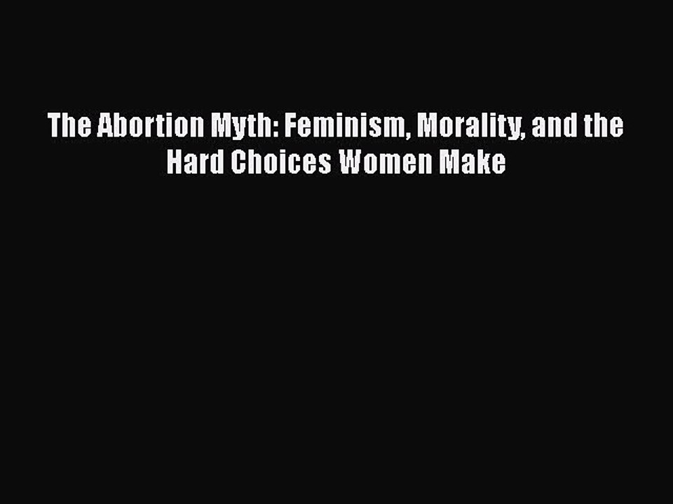Download The Abortion Myth: Feminism Morality and the Hard Choices Women Make  EBook
