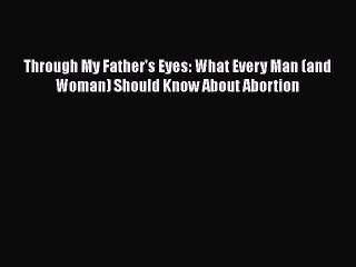 Download Through My Father's Eyes: What Every Man (and Woman) Should Know About Abortion Free