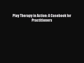 Read Play Therapy in Action: A Casebook for Practitioners Ebook Free