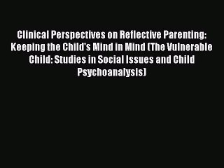 Read Clinical Perspectives on Reflective Parenting: Keeping the Child's Mind in Mind (The Vulnerable