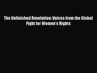 PDF The Unfinished Revolution: Voices from the Global Fight for Women's Rights Free Books