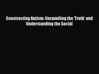 PDF Constructing Autism: Unravelling the 'Truth' and Understanding the Social  Read Online