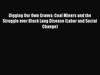 Download Digging Our Own Graves: Coal Miners and the Struggle over Black Lung Disease (Labor