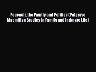 Read Foucault the Family and Politics (Palgrave Macmillan Studies in Family and Intimate Life)