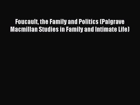 Read Foucault the Family and Politics (Palgrave Macmillan Studies in Family and Intimate Life)
