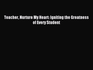 Download Teacher Nurture My Heart: Igniting the Greatness of Every Student Ebook Free