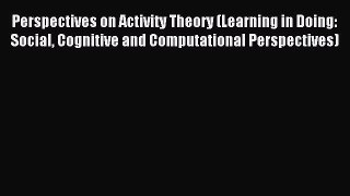 Read Perspectives on Activity Theory (Learning in Doing: Social Cognitive and Computational
