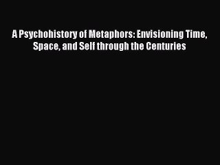 Download A Psychohistory of Metaphors: Envisioning Time Space and Self through the Centuries