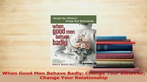 Read  When Good Men Behave Badly Change Your Behavior Change Your Relationship Ebook Free