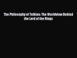 Read The Philosophy of Tolkien: The Worldview Behind the Lord of the Rings PDF Online