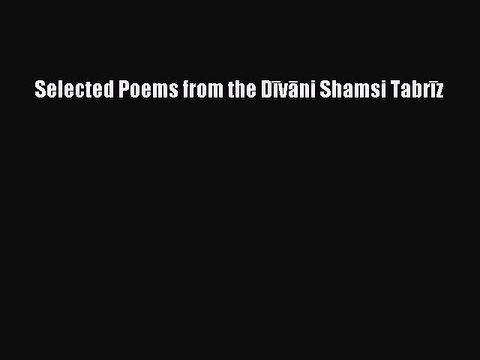 [PDF] Selected Poems from the Dīvāni Shamsi Tabrīz [Read] Online