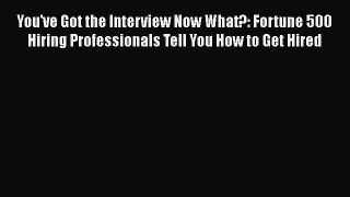 [Read book] You've Got the Interview Now What?: Fortune 500 Hiring Professionals Tell You How