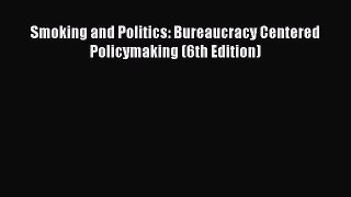 Read Smoking and Politics: Bureaucracy Centered Policymaking (6th Edition) Ebook Free