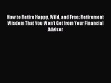 Read How to Retire Happy Wild and Free: Retirement Wisdom That You Won't Get from Your Financial