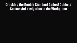 Read Cracking the Double Standard Code: A Guide to Successful Navigation in the Workplace Ebook