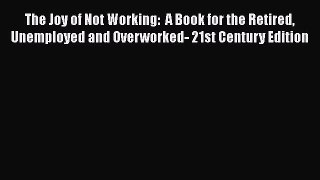 [Read book] The Joy of Not Working:  A Book for the Retired Unemployed and Overworked- 21st