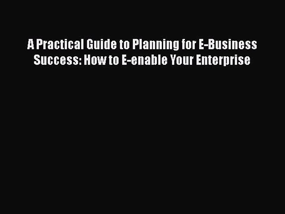 PDF A Practical Guide to Planning for E-Business Success: How to E-enable Your Enterprise