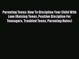 Download Parenting Teens: How To Discipline Your Child With Love (Raising Teens Positive Discipline