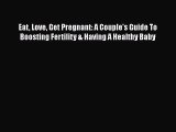 Read Eat Love Get Pregnant: A Couple's Guide To Boosting Fertility & Having A Healthy Baby