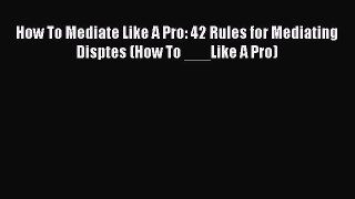 [Read book] How To Mediate Like A Pro: 42 Rules for Mediating Disptes (How To ___Like A Pro)