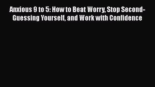 [Read book] Anxious 9 to 5: How to Beat Worry Stop Second-Guessing Yourself and Work with Confidence