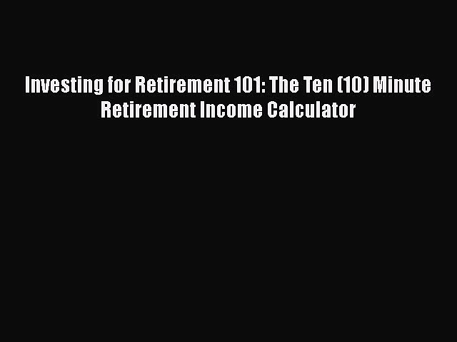 [Read book] Investing for Retirement 101: The Ten (10) Minute Retirement Income Calculator