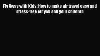 Read Fly Away with Kids: How to make air travel easy and stress-free for you and your children