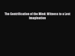 PDF The Gentrification of the Mind: Witness to a Lost Imagination Free Books