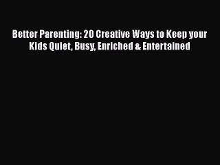 Download Better Parenting: 20 Creative Ways to Keep your Kids Quiet Busy Enriched & Entertained