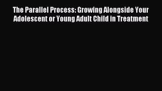 Read The Parallel Process: Growing Alongside Your Adolescent or Young Adult Child in Treatment