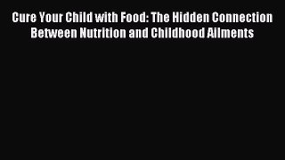 Read Cure Your Child with Food: The Hidden Connection Between Nutrition and Childhood Ailments