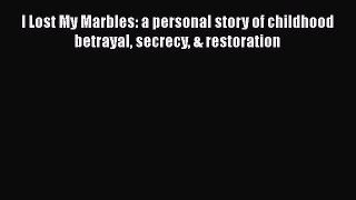 Download I Lost My Marbles: a personal story of childhood betrayal secrecy & restoration  Read