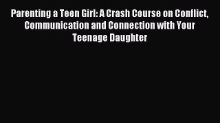 Read Parenting a Teen Girl: A Crash Course on Conflict Communication and Connection with Your