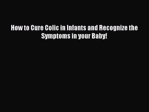 PDF How to Cure Colic in Infants and Recognize the Symptoms in your Baby! Read Online