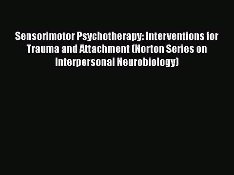 Download Sensorimotor Psychotherapy: Interventions for Trauma and Attachment (Norton Series