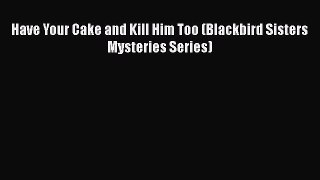 Download Have Your Cake and Kill Him Too (Blackbird Sisters Mysteries Series)  Read Online