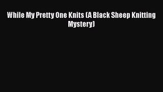PDF While My Pretty One Knits (A Black Sheep Knitting Mystery)  EBook