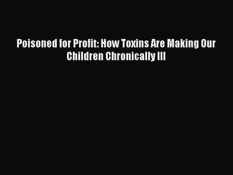 PDF Poisoned for Profit: How Toxins Are Making Our Children Chronically Ill Read Online