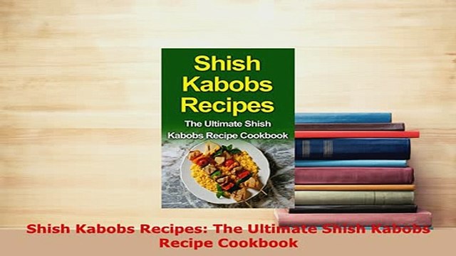 Download Shish Kabobs Recipes The Ultimate Shish Kabobs Recipe Cookbook Free Books