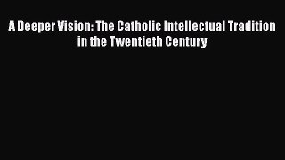 Read A Deeper Vision: The Catholic Intellectual Tradition in the Twentieth Century Ebook