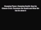 Read Changing Planet Changing Health: How the Climate Crisis Threatens Our Health and What