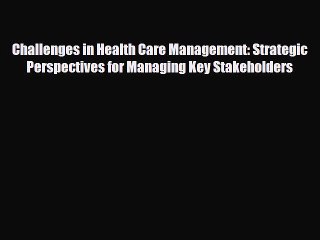 Download Video: Challenges in Health Care Management: Strategic Perspectives for Managing Key Stakeholders